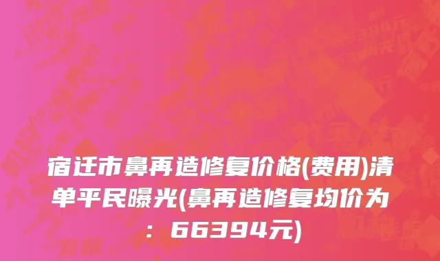 宿迁市鼻再造修复价格(费用)清单平民曝光(鼻再造修复均价为：66394元)