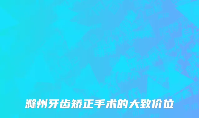 滁州牙齿矫正手术的大致价位