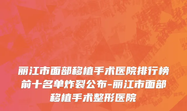 丽江市面部移植手术医院排行榜前十名单炸裂公布-丽江市面部移植手术整形医院