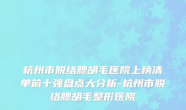 杭州市脱络腮胡毛医院上榜清单前十强盘点大分析-杭州市脱络腮胡毛整形医院