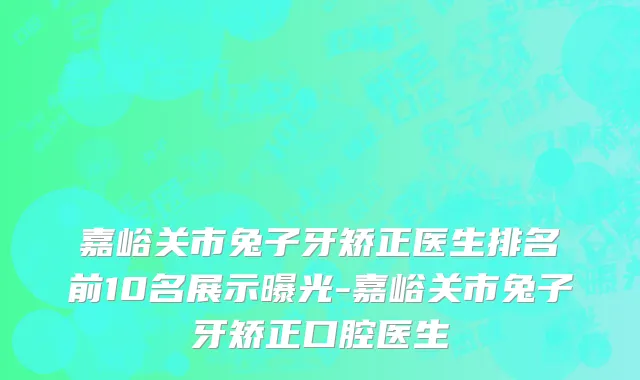 嘉峪关市兔子牙矫正医生排名前10名展示曝光-嘉峪关市兔子牙矫正口腔医生