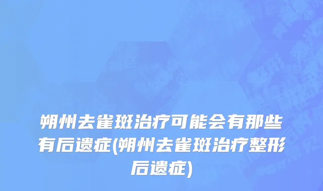朔州去雀斑治疗可能会有那些有后遗症(朔州去雀斑治疗整形后遗症)