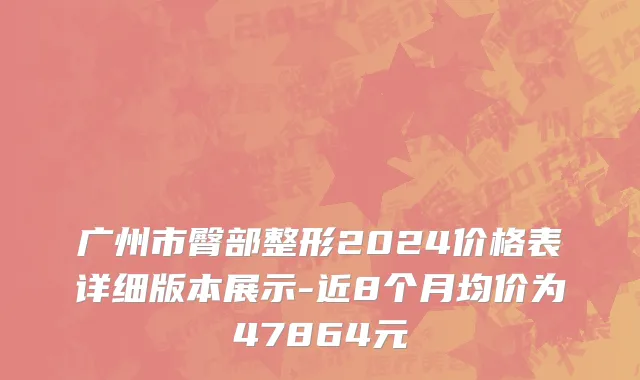 广州市臀部整形2024价格表详细版本展示-近8个月均价为47864元