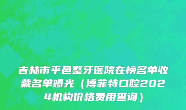 吉林市平邑整牙医院在榜名单收藏名单曝光（博菲特口腔2024机构价格费用查询）