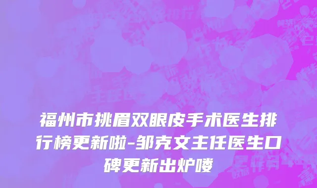 福州市挑眉双眼皮手术医生排行榜更新啦-邹克文主任医生口碑更新出炉喽