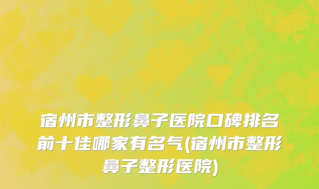 宿州市整形鼻子医院口碑排名前十佳哪家有名气(宿州市整形鼻子整形医院)