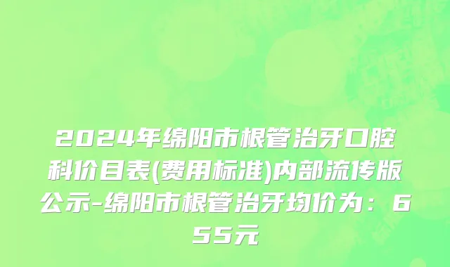 2024年绵阳市根管治牙口腔科价目表(费用标准)内部流传版公示-绵阳市根管治牙均价为：655元