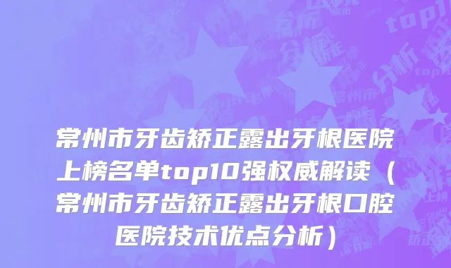 常州市牙齿矫正露出牙根医院上榜名单top10强权威解读（常州市牙齿矫正露出牙根口腔医院技术优点分析）