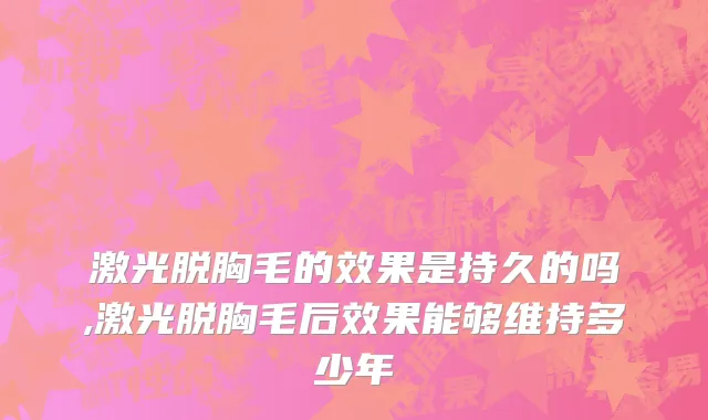 激光脱胸毛的效果是持久的吗,激光脱胸毛后效果能够维持多少年
