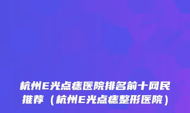 杭州E光点痣医院排名前十网民推荐（杭州E光点痣整形医院）