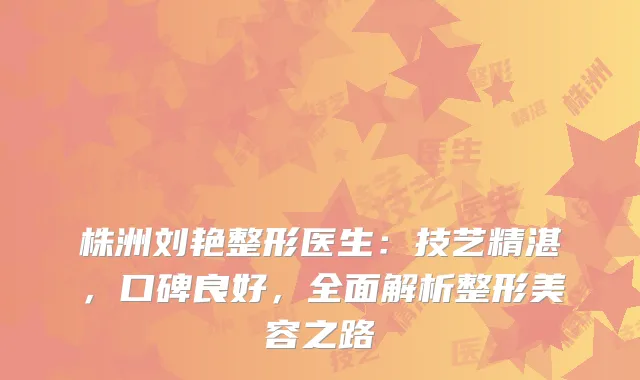 株洲刘艳整形医生：技艺精湛，口碑良好，全面解析整形美容之路