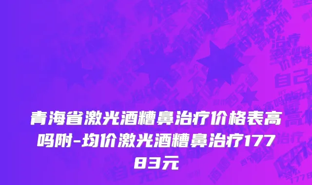 青海省激光酒糟鼻治疗价格表高吗附-均价激光酒糟鼻治疗17783元