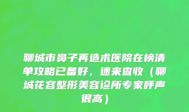 聊城市鼻子再造术医院在榜清单攻略已备好，速来查收（聊城花容整形美容诊所专家呼声很高）