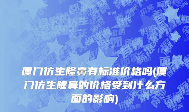 厦门仿生隆鼻有标准价格吗(厦门仿生隆鼻的价格受到什么方面的影响)