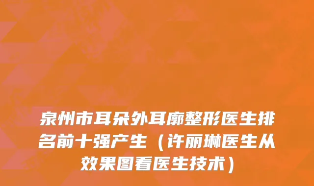 泉州市耳朵外耳廓整形医生排名前十强产生（许丽琳医生从效果图看医生技术）