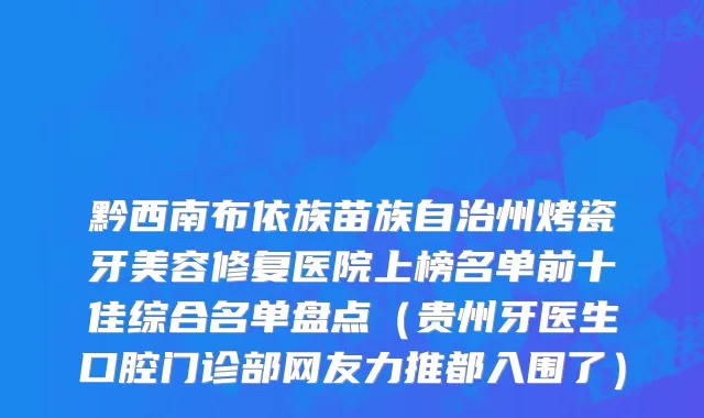 黔西南布依族苗族自治州烤瓷牙美容修复医院上榜名单前十佳综合名单盘点（贵州牙医生口腔门诊部网友力推都入围了）