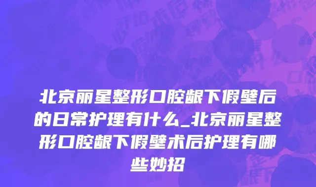 北京丽星整形口腔龈下假壁后的日常护理有什么_北京丽星整形口腔龈下假壁术后护理有哪些妙招