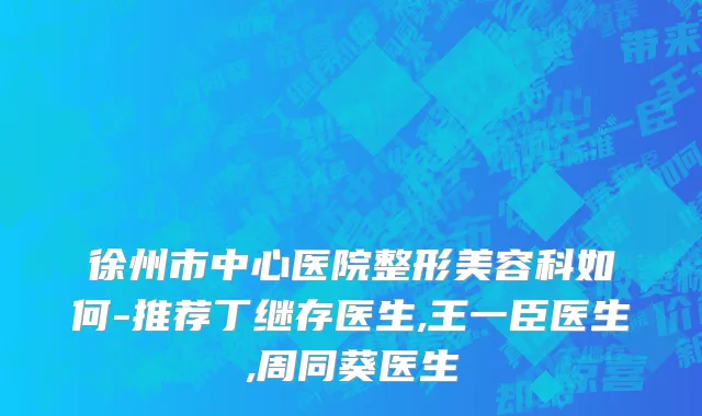 徐州市中心医院整形美容科如何-推荐丁继存医生,王一臣医生,周同葵医生
