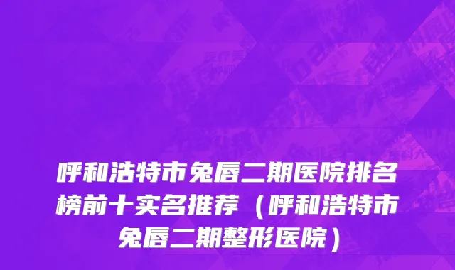 呼和浩特市兔唇二期医院排名榜前十实名推荐（呼和浩特市兔唇二期整形医院）