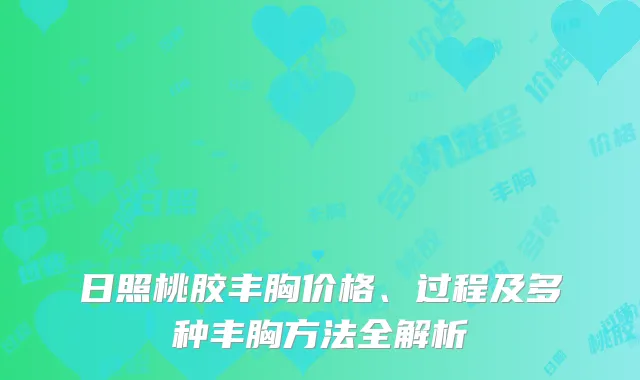 日照桃胶丰胸价格、过程及多种丰胸方法全解析
