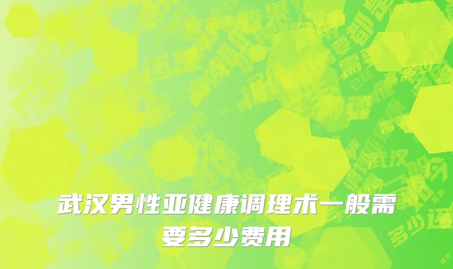 武汉男性亚健康调理术一般需要多少费用