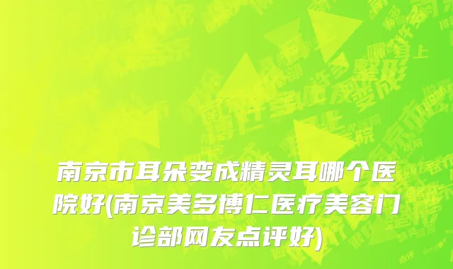 南京市耳朵变成精灵耳哪个医院好(南京美多博仁医疗美容门诊部网友点评好)