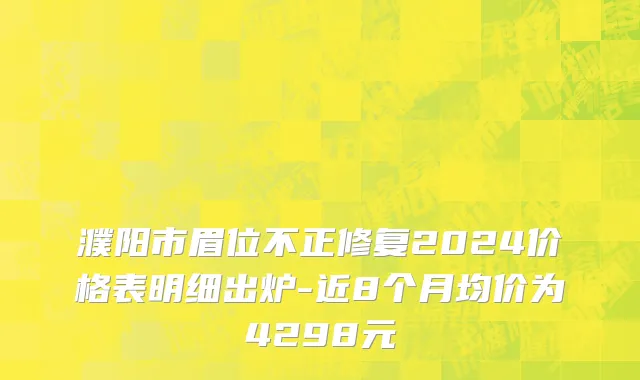 濮阳市眉位不正修复2024价格表明细出炉-近8个月均价为4298元