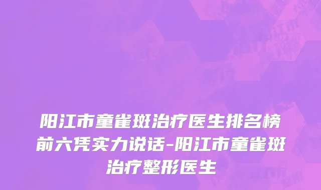 阳江市童雀斑治疗医生排名榜前六凭实力说话-阳江市童雀斑治疗整形医生