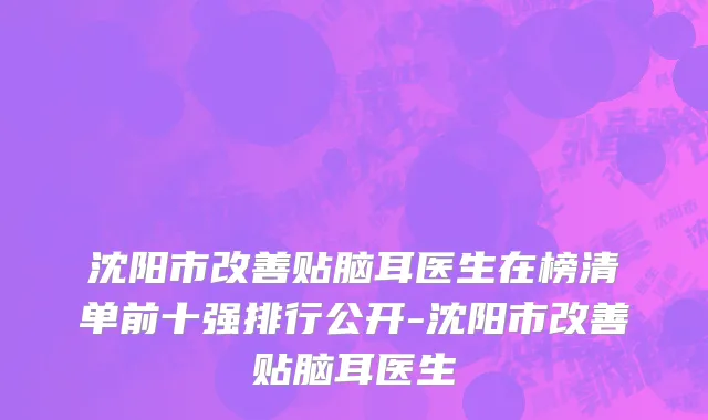 沈阳市改善贴脑耳医生在榜清单前十强排行公开-沈阳市改善贴脑耳医生