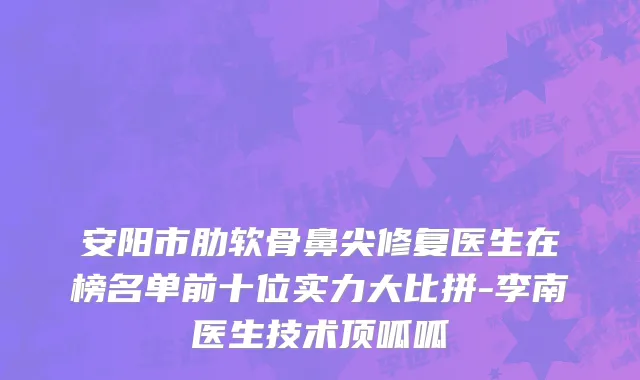 安阳市肋软骨鼻尖修复医生在榜名单前十位实力大比拼-李南医生技术顶呱呱