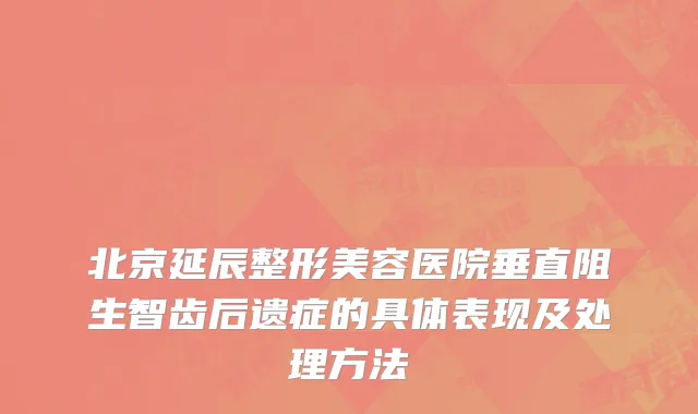 北京延辰整形美容医院垂直阻生智齿后遗症的具体表现及处理方法
