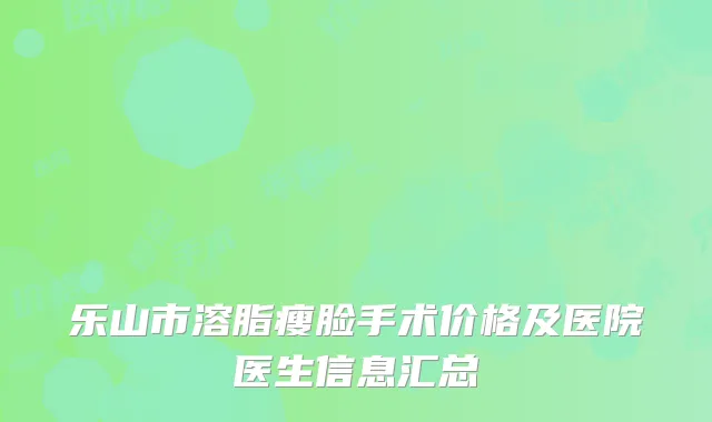 乐山市溶脂瘦脸手术价格及医院医生信息汇总