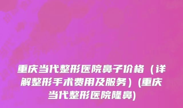 重庆当代整形医院鼻子价格（详解整形手术费用及服务）(重庆当代整形医院隆鼻)