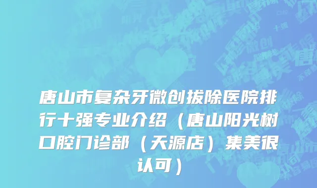 唐山市复杂牙微创拔除医院排行十强专业介绍（唐山阳光树口腔门诊部（天源店）集美很认可）