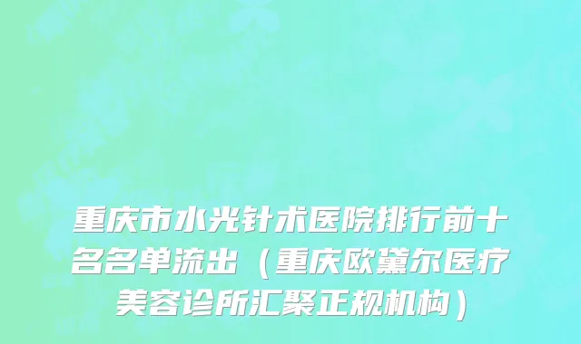 重庆市水光针术医院排行前十名名单流出（重庆欧黛尔医疗美容诊所汇聚正规机构）