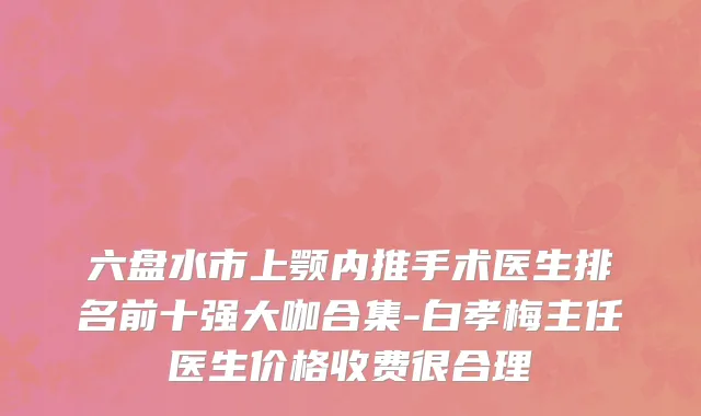 六盘水市上颚内推手术医生排名前十强大咖合集-白孝梅主任医生价格收费很合理