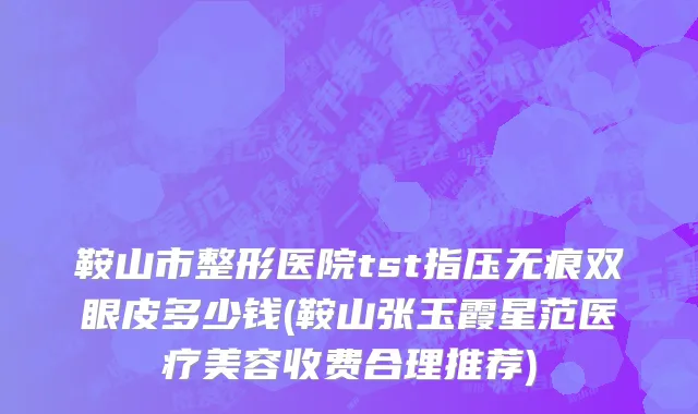 鞍山市整形医院tst指压无痕双眼皮多少钱(鞍山张玉霞星范医疗美容收费合理推荐)