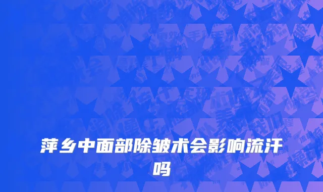 萍乡中面部除皱术会影响流汗吗