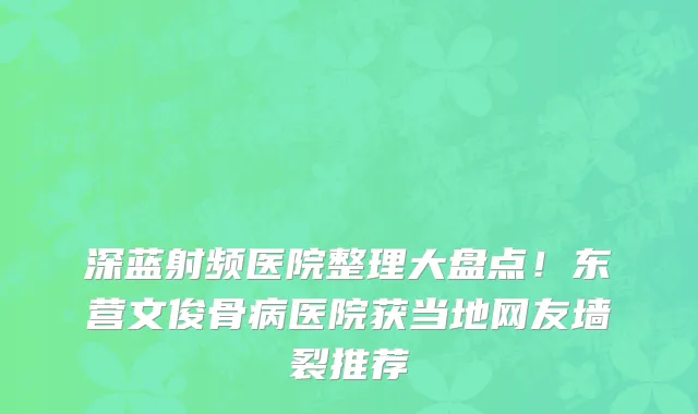 深蓝射频医院整理大盘点!东营文俊骨病医院获当地网友墙裂推荐