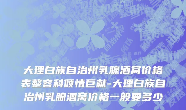 大理白族自治州乳腺酒窝价格表整容科倾情巨献-大理白族自治州乳腺酒窝价格一般要多少