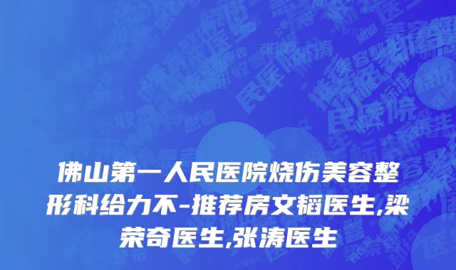 佛山第一人民医院烧伤美容整形科给力不-推荐房文韬医生,梁荣奇医生,张涛医生