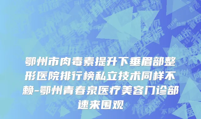 鄂州市肉毒素提升下垂眉部整形医院排行榜私立技术同样不赖-鄂州青春泉医疗美容门诊部速来围观
