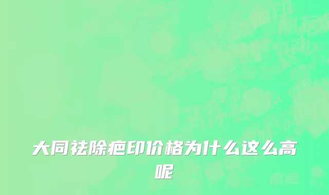 大同祛除疤印价格为什么这么高呢
