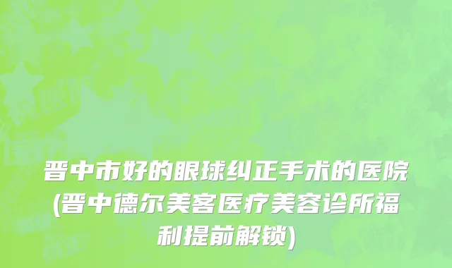 晋中市好的眼球纠正手术的医院(晋中德尔美客医疗美容诊所福利提前解锁)