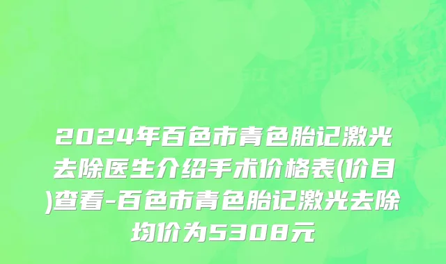2024年百色市青色胎记激光去除医生介绍手术价格表(价目)查看-百色市青色胎记激光去除均价为5308元