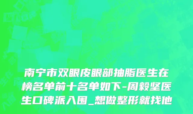 南宁市双眼皮眼部抽脂医生在榜名单前十名单如下-周毅坚医生口碑派入围_想做整形就找他