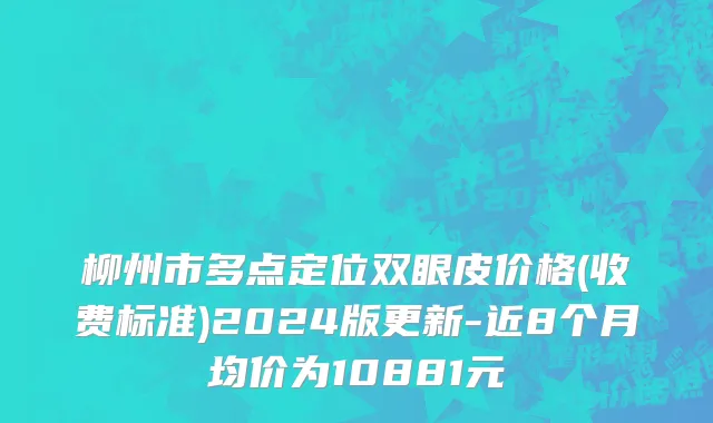 柳州市多点定位双眼皮价格(收费标准)2024版更新-近8个月均价为10881元