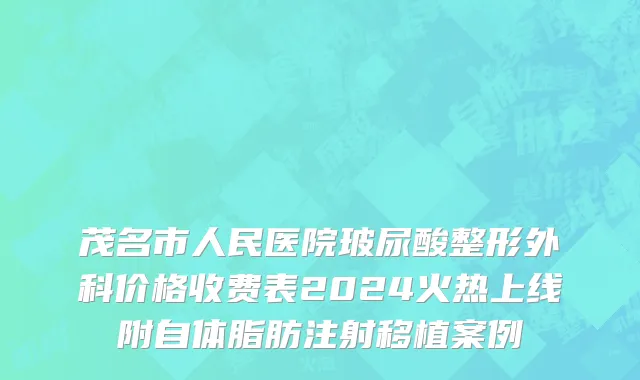 茂名市人民医院玻尿酸整形外科价格收费表2024火热上线附自体脂肪注射移植案例