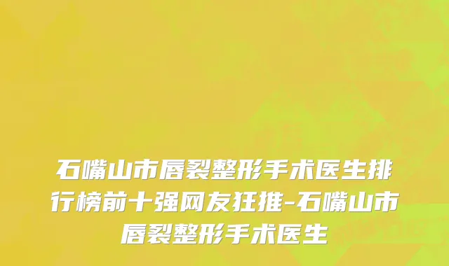 石嘴山市唇裂整形手术医生排行榜前十强网友狂推-石嘴山市唇裂整形手术医生
