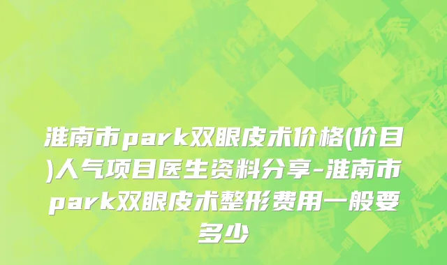 淮南市park双眼皮术价格(价目)人气项目医生资料分享-淮南市park双眼皮术整形费用一般要多少